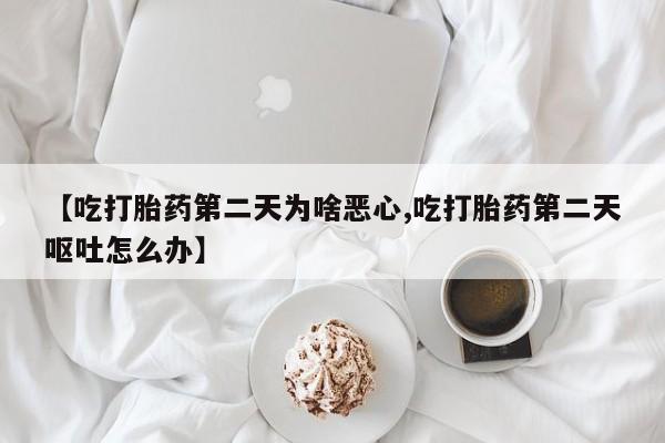吃什么药可以流产堕胎、【吃打胎药第二天为啥恶心,吃打胎药第二天呕吐怎么办】