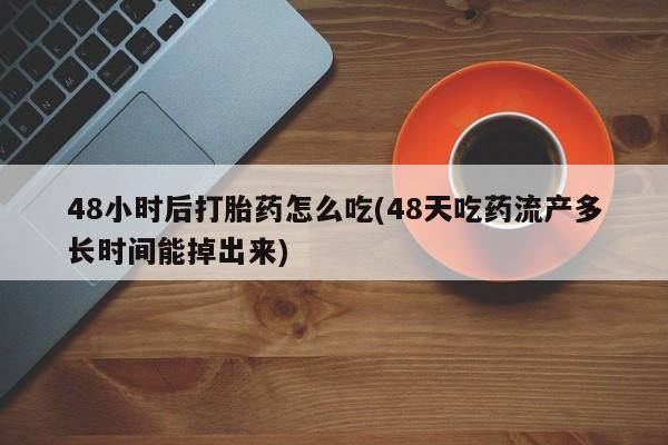吃什么药可以流产堕胎、48小时后打胎药怎么吃(48天吃药流产多长时间能掉出来)