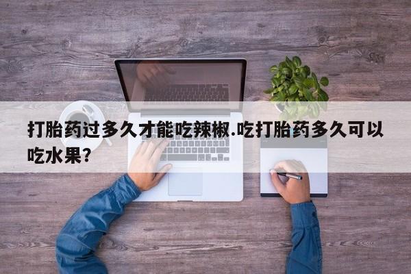 吃什么药可以流产堕胎、打胎药过多久才能吃辣椒.吃打胎药多久可以吃水果？