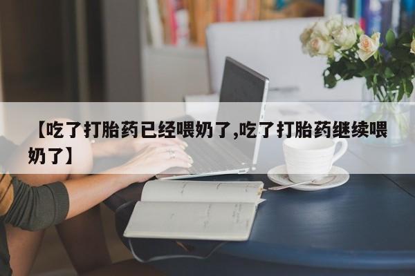 吃什么药可以流产堕胎、【吃了打胎药已经喂奶了,吃了打胎药继续喂奶了】