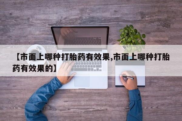 吃什么药可以流产堕胎、【市面上哪种打胎药有效果,市面上哪种打胎药有效果的】