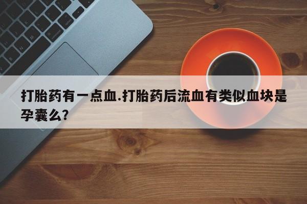 吃什么药可以流产堕胎、打胎药有一点血.打胎药后流血有类似血块是孕囊么？