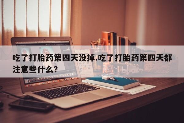 吃什么药可以流产堕胎、吃了打胎药第四天没掉.吃了打胎药第四天都注意些什么？