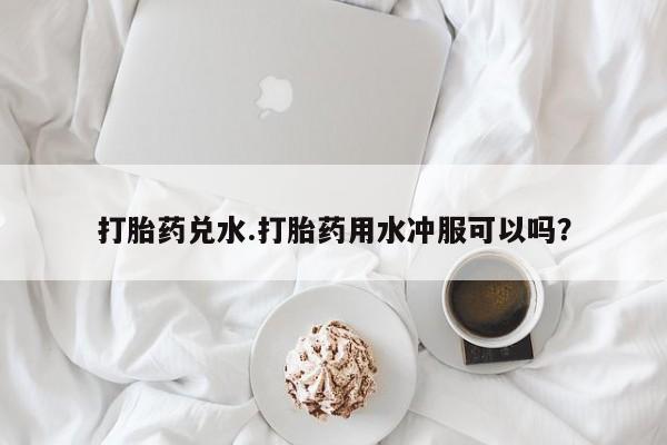 吃什么药可以流产堕胎、打胎药兑水.打胎药用水冲服可以吗？