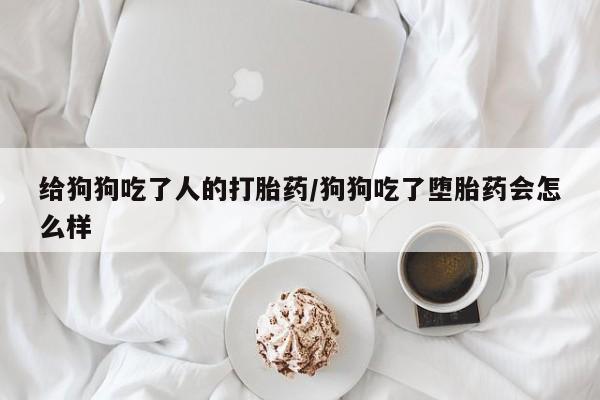 吃什么药可以流产堕胎、给狗狗吃了人的打胎药/狗狗吃了堕胎药会怎么样