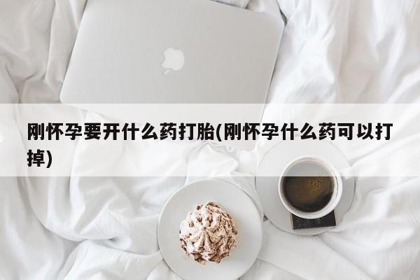 吃什么药可以流产堕胎、刚怀孕要开什么药打胎(刚怀孕什么药可以打掉)