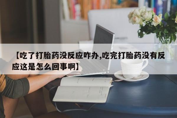 吃什么药可以流产堕胎、【吃了打胎药没反应咋办,吃完打胎药没有反应这是怎么回事啊】