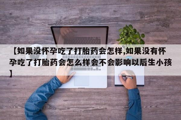 吃什么药可以流产堕胎、【如果没怀孕吃了打胎药会怎样,如果没有怀孕吃了打胎药会怎么样会不会影响以后生小孩】