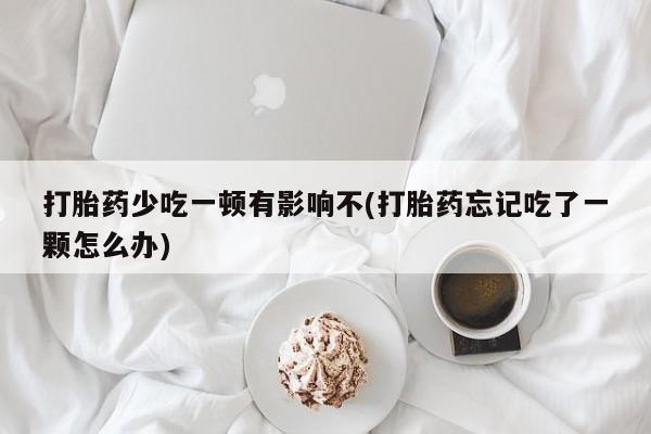 吃什么药可以流产堕胎、打胎药少吃一顿有影响不(打胎药忘记吃了一颗怎么办)