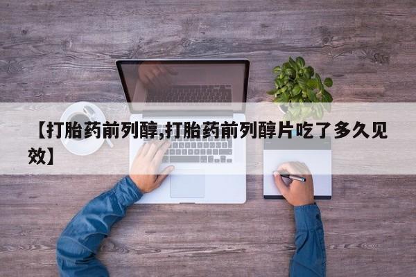 吃什么药可以流产堕胎、【打胎药前列醇,打胎药前列醇片吃了多久见效】
