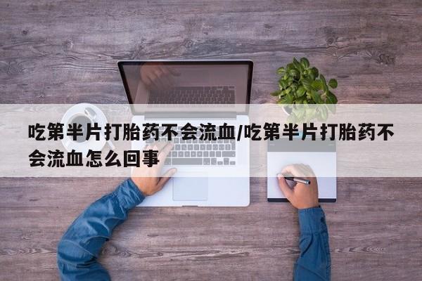 吃什么药可以流产堕胎、吃第半片打胎药不会流血/吃第半片打胎药不会流血怎么回事