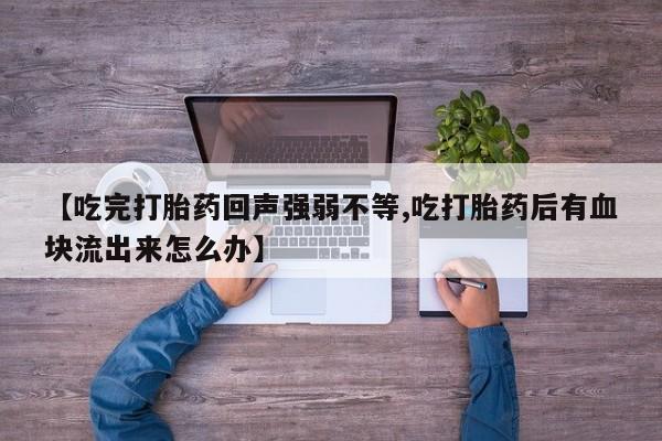 吃什么药可以流产堕胎、【吃完打胎药回声强弱不等,吃打胎药后有血块流出来怎么办】