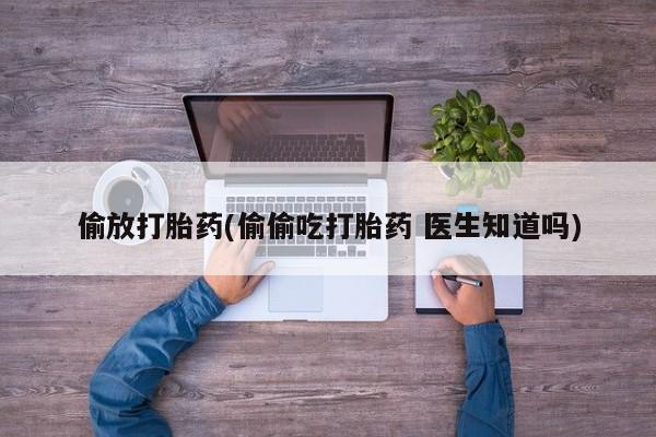 吃什么药可以流产堕胎、偷放打胎药(偷偷吃打胎药 医生知道吗)