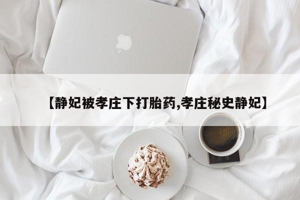 吃什么药可以流产堕胎、【静妃被孝庄下打胎药,孝庄秘史静妃】