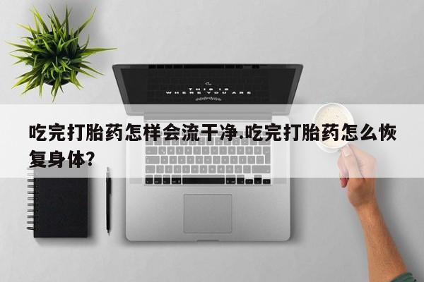 吃什么药可以流产堕胎、吃完打胎药怎样会流干净.吃完打胎药怎么恢复身体？