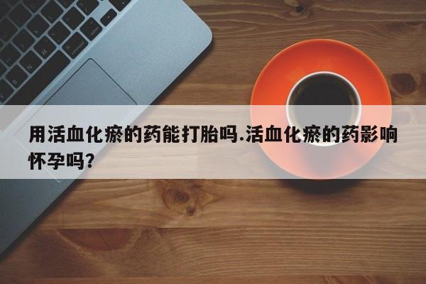 吃什么药可以流产堕胎、用活血化瘀的药能打胎吗.活血化瘀的药影响怀孕吗？