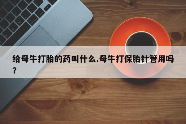 吃什么药可以流产堕胎、给母牛打胎的药叫什么.母牛打保胎针管用吗？