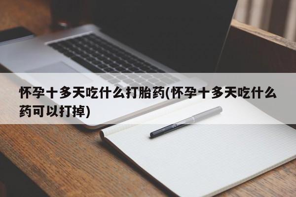吃什么药可以流产堕胎、怀孕十多天吃什么打胎药(怀孕十多天吃什么药可以打掉)