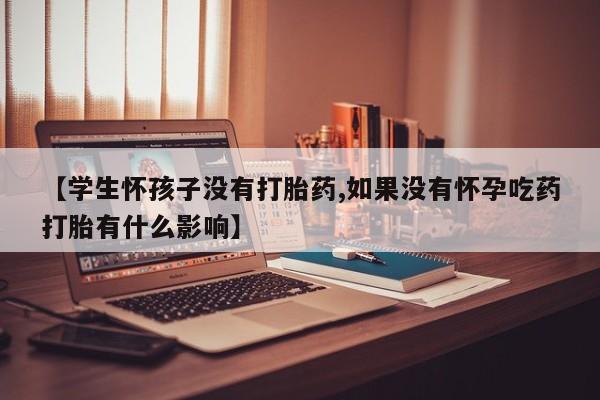 吃什么药可以流产堕胎、【学生怀孩子没有打胎药,如果没有怀孕吃药打胎有什么影响】