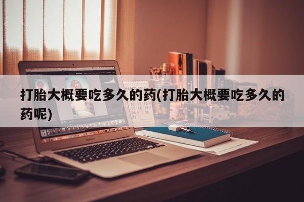 吃什么药可以流产堕胎、打胎大概要吃多久的药(打胎大概要吃多久的药呢)