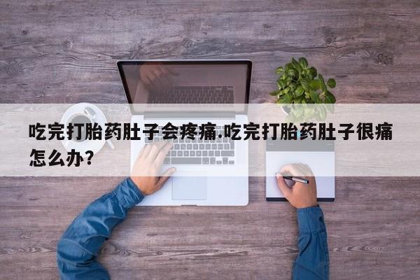 吃什么药可以流产堕胎、吃完打胎药肚子会疼痛.吃完打胎药肚子很痛怎么办？
