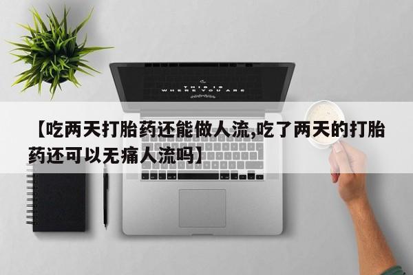 吃什么药可以流产堕胎、【吃两天打胎药还能做人流,吃了两天的打胎药还可以无痛人流吗】
