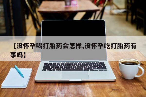 吃什么药可以流产堕胎、【没怀孕喝打胎药会怎样,没怀孕吃打胎药有事吗】
