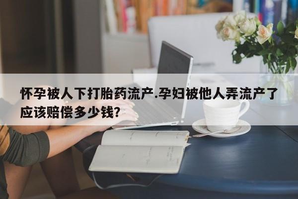 吃什么药可以流产堕胎、怀孕被人下打胎药流产.孕妇被他人弄流产了应该赔偿多少钱？