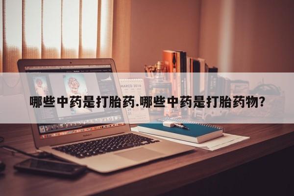 吃什么药可以流产堕胎、哪些中药是打胎药.哪些中药是打胎药物？