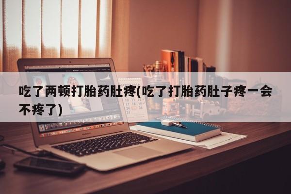 吃什么药可以流产堕胎、吃了两顿打胎药肚疼(吃了打胎药肚子疼一会不疼了)