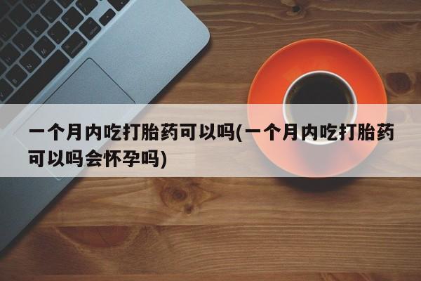 吃什么药可以流产堕胎、一个月内吃打胎药可以吗(一个月内吃打胎药可以吗会怀孕吗)