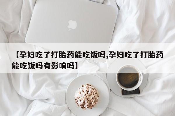 吃什么药可以流产堕胎、【孕妇吃了打胎药能吃饭吗,孕妇吃了打胎药能吃饭吗有影响吗】