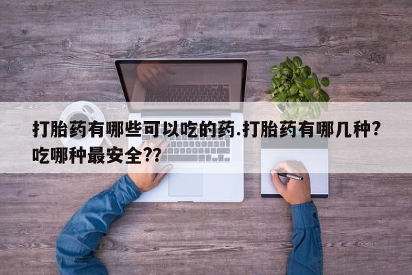 吃什么药可以流产堕胎、打胎药有哪些可以吃的药.打胎药有哪几种?吃哪种最安全?？