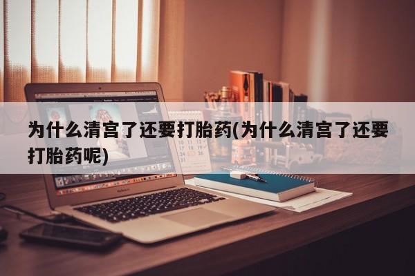 吃什么药可以流产堕胎、为什么清宫了还要打胎药(为什么清宫了还要打胎药呢)