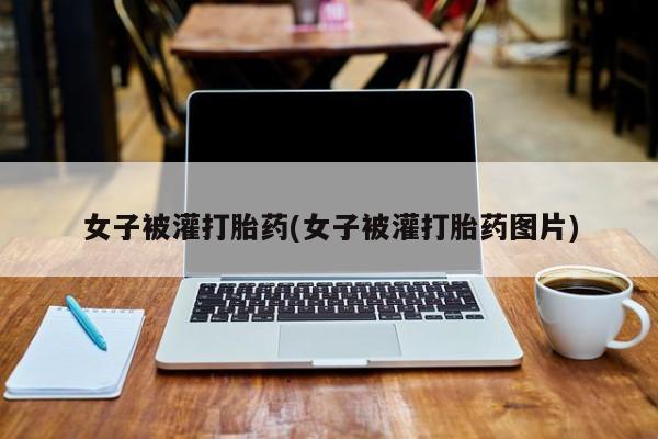吃什么药可以流产堕胎、女子被灌打胎药(女子被灌打胎药图片)