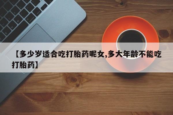吃什么药可以流产堕胎、【多少岁适合吃打胎药呢女,多大年龄不能吃打胎药】