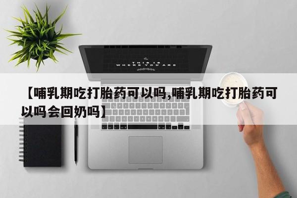 吃什么药可以流产堕胎、【哺乳期吃打胎药可以吗,哺乳期吃打胎药可以吗会回奶吗】