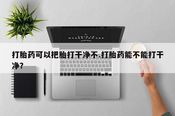 吃什么药可以流产堕胎、打胎药可以把胎打干净不.打胎药能不能打干净？
