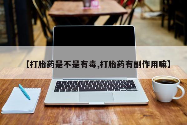 吃什么药可以流产堕胎、【打胎药是不是有毒,打胎药有副作用嘛】