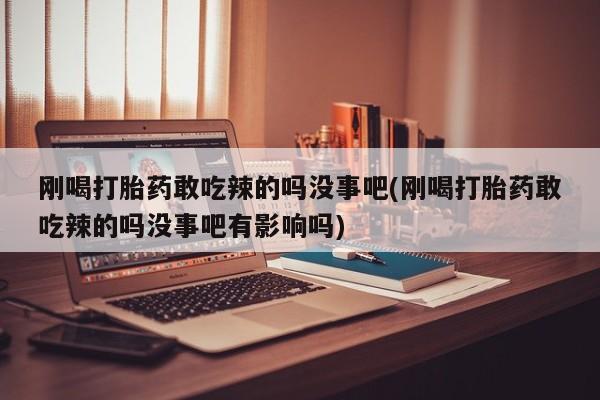 吃什么药可以流产堕胎、刚喝打胎药敢吃辣的吗没事吧(刚喝打胎药敢吃辣的吗没事吧有影响吗)