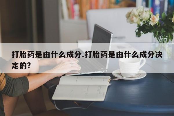 吃什么药可以流产堕胎、打胎药是由什么成分.打胎药是由什么成分决定的？