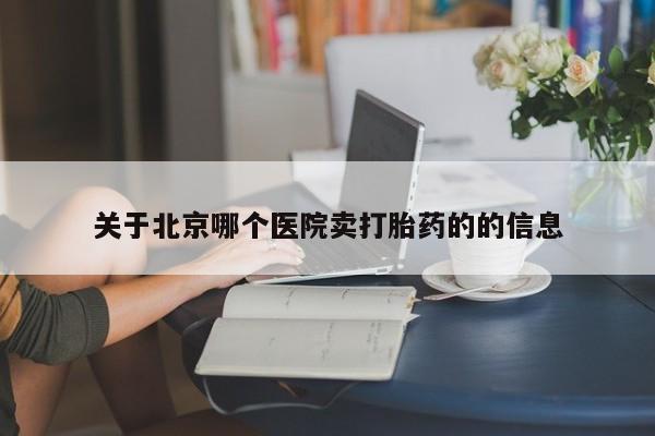 吃什么药可以流产堕胎、关于北京哪个医院卖打胎药的的信息