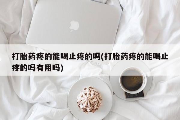 吃什么药可以流产堕胎、打胎药疼的能喝止疼的吗(打胎药疼的能喝止疼的吗有用吗)