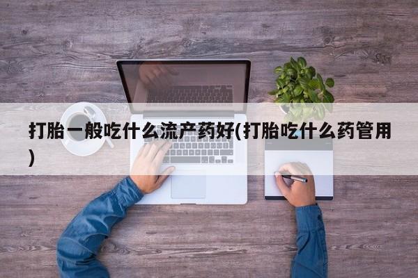 吃什么药可以流产堕胎、打胎一般吃什么流产药好(打胎吃什么药管用)
