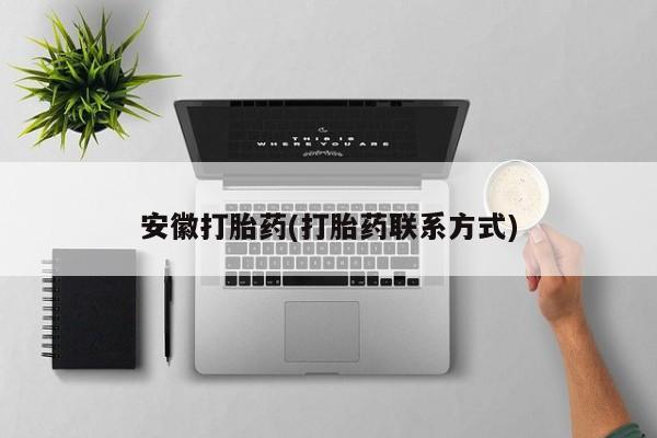 吃什么药可以流产堕胎、安徽打胎药(打胎药联系方式)