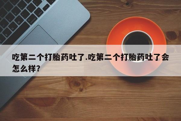 吃什么药可以流产堕胎、吃第二个打胎药吐了.吃第二个打胎药吐了会怎么样？