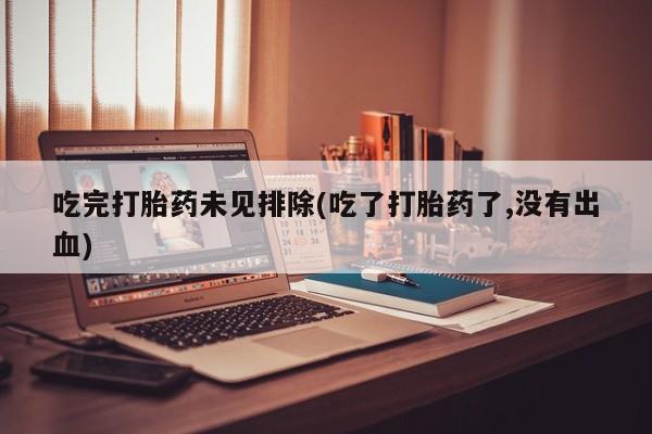 吃什么药可以流产堕胎、吃完打胎药未见排除(吃了打胎药了,没有出血)