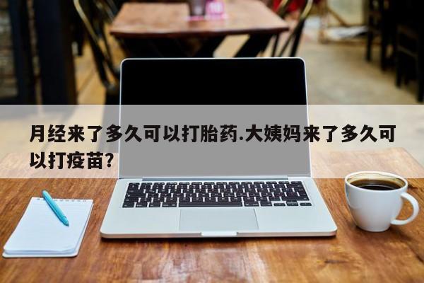 吃什么药可以流产堕胎、月经来了多久可以打胎药.大姨妈来了多久可以打疫苗？