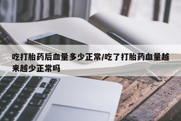 吃什么药可以流产堕胎、吃打胎药后血量多少正常/吃了打胎药血量越来越少正常吗