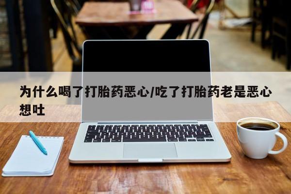 吃什么药可以流产堕胎、为什么喝了打胎药恶心/吃了打胎药老是恶心想吐